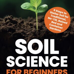 Soil Science for Beginners – 9 Steps to Stellar Soil for Traditional, No-Till, Raised Bed & Container Gardens
